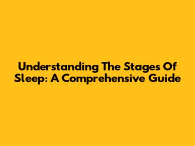 Understanding The Stages Of Sleep: A Comprehensive Guide