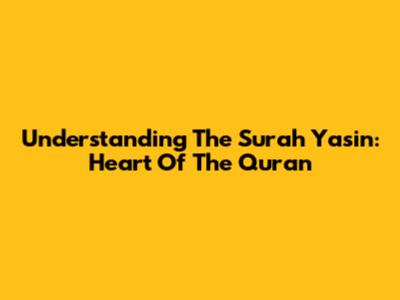 Understanding The Surah Yasin: Heart Of The Quran