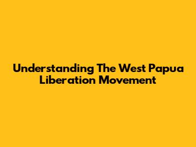Understanding The West Papua Liberation Movement
