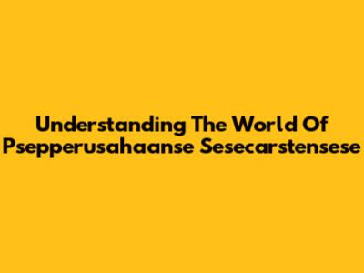 Understanding The World Of Psepperusahaanse Sesecarstensese