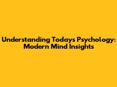 Understanding Today's Psychology: Modern Mind Insights