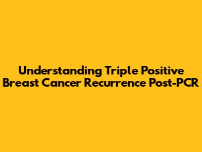 Understanding Triple Positive Breast Cancer Recurrence Post-PCR