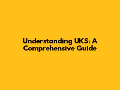 Understanding UKS: A Comprehensive Guide