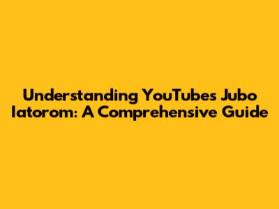 Understanding YouTube's Jubo Iatorom: A Comprehensive Guide