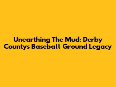 Unearthing The Mud: Derby County's Baseball Ground Legacy