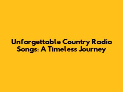 Unforgettable Country Radio Songs: A Timeless Journey