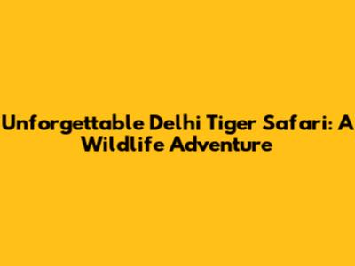 Unforgettable Delhi Tiger Safari: A Wildlife Adventure