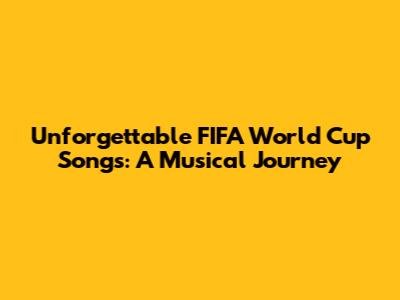 Unforgettable FIFA World Cup Songs: A Musical Journey