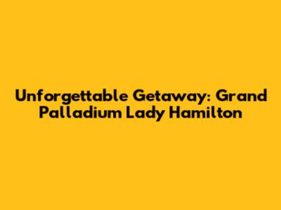 Unforgettable Getaway: Grand Palladium Lady Hamilton