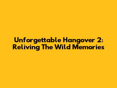 Unforgettable Hangover 2: Reliving The Wild Memories