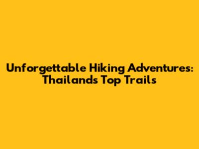 Unforgettable Hiking Adventures: Thailand's Top Trails