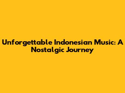 Unforgettable Indonesian Music: A Nostalgic Journey