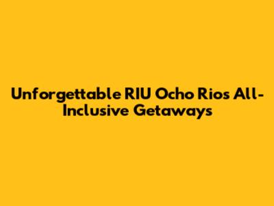 Unforgettable RIU Ocho Rios All-Inclusive Getaways