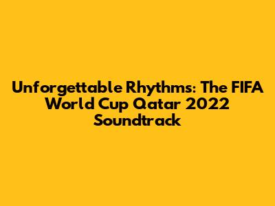 Unforgettable Rhythms: The FIFA World Cup Qatar 2022 Soundtrack