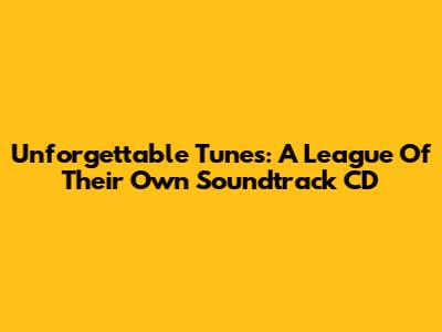 Unforgettable Tunes: A League Of Their Own Soundtrack CD