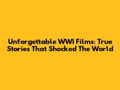 Unforgettable WWI Films: True Stories That Shocked The World