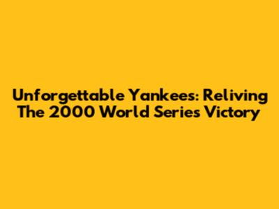 Unforgettable Yankees: Reliving The 2000 World Series Victory