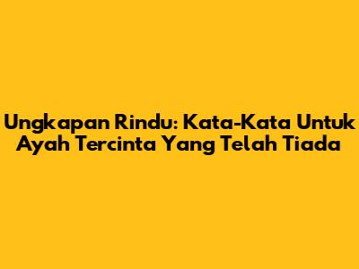 Ungkapan Rindu: Kata-Kata Untuk Ayah Tercinta Yang Telah Tiada