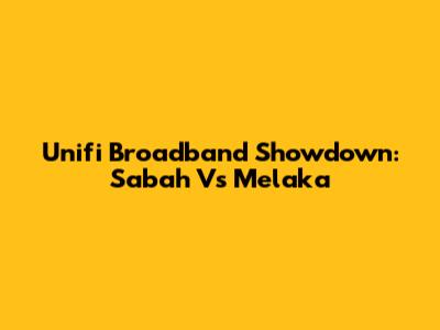 Unifi Broadband Showdown: Sabah Vs Melaka
