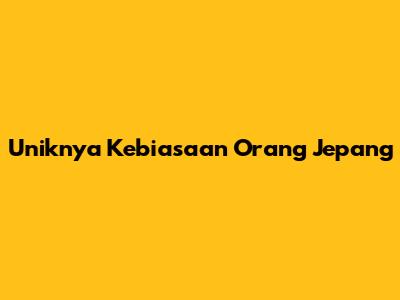 Uniknya Kebiasaan Orang Jepang