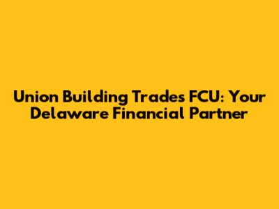 Union Building Trades FCU: Your Delaware Financial Partner