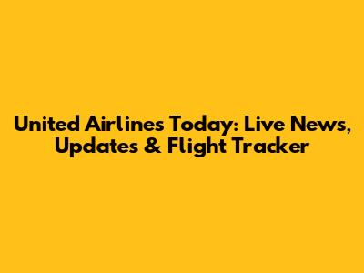 United Airlines Today: Live News, Updates & Flight Tracker