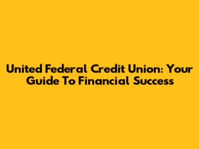 United Federal Credit Union: Your Guide To Financial Success