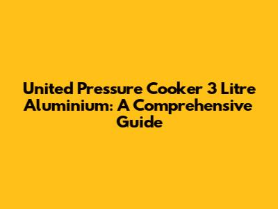 United Pressure Cooker 3 Litre Aluminium: A Comprehensive Guide