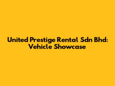 United Prestige Rental Sdn Bhd: Vehicle Showcase