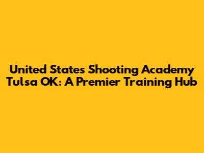 United States Shooting Academy Tulsa OK: A Premier Training Hub