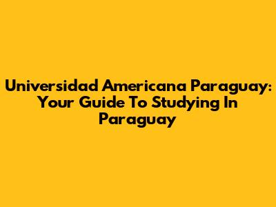 Universidad Americana Paraguay: Your Guide To Studying In Paraguay