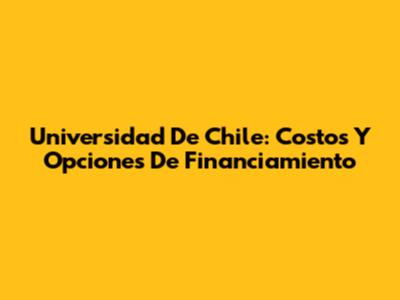 Universidad De Chile: Costos Y Opciones De Financiamiento