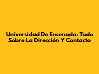 Universidad De Ensenada: Todo Sobre La Dirección Y Contacto
