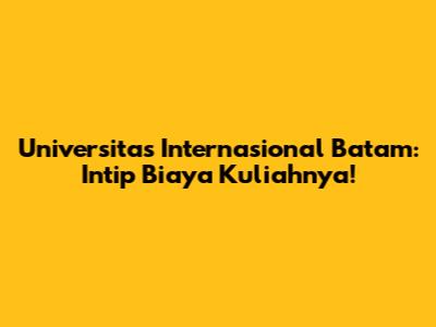 Universitas Internasional Batam: Intip Biaya Kuliahnya!