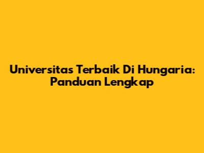 Universitas Terbaik Di Hungaria: Panduan Lengkap