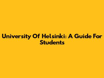 University Of Helsinki: A Guide For Students