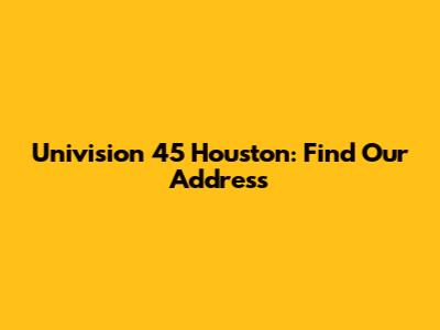 Univision 45 Houston: Find Our Address