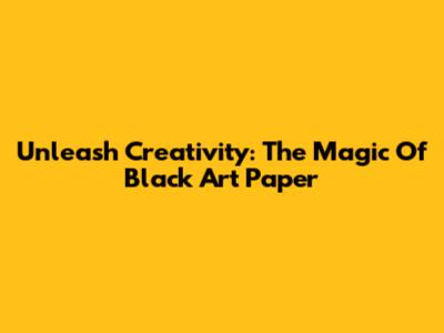 Unleash Creativity: The Magic Of Black Art Paper