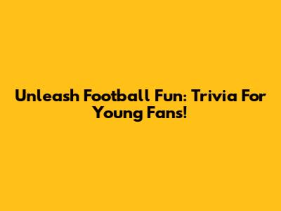 Unleash Football Fun: Trivia For Young Fans!