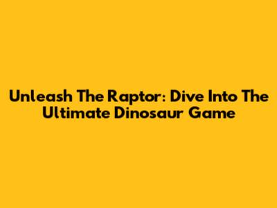 Unleash The Raptor: Dive Into The Ultimate Dinosaur Game