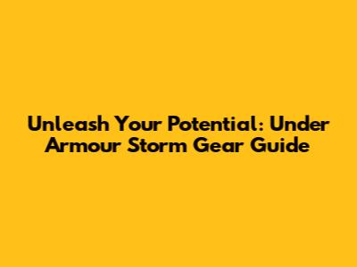 Unleash Your Potential: Under Armour Storm Gear Guide