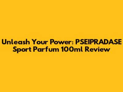 Unleash Your Power: PSEIPRADASE Sport Parfum 100ml Review
