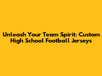 Unleash Your Team Spirit: Custom High School Football Jerseys