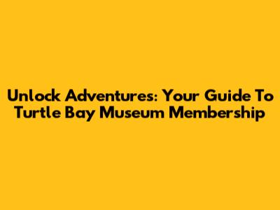 Unlock Adventures: Your Guide To Turtle Bay Museum Membership