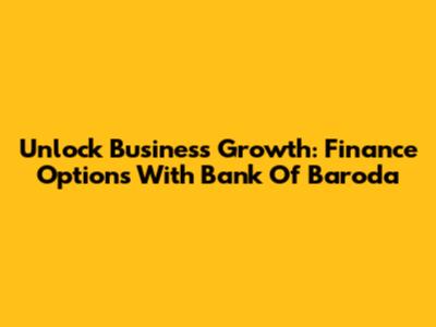 Unlock Business Growth: Finance Options With Bank Of Baroda