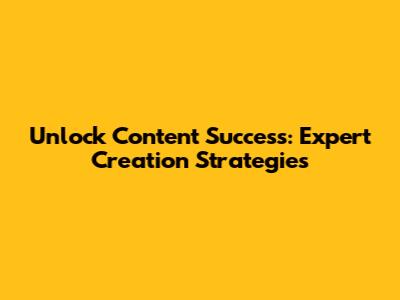 Unlock Content Success: Expert Creation Strategies