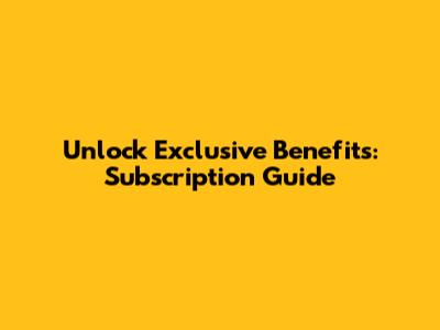 Unlock Exclusive Benefits: Subscription Guide