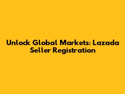 Unlock Global Markets: Lazada Seller Registration