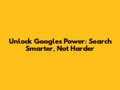 Unlock Google's Power: Search Smarter, Not Harder