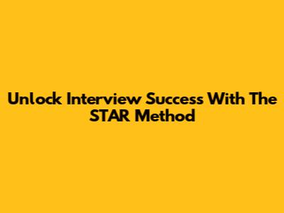 Unlock Interview Success With The STAR Method